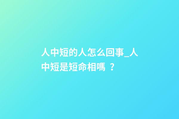 人中短的人怎么回事_人中短是短命相嗎？